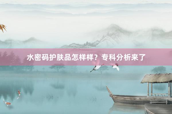 水密码护肤品怎样样？专科分析来了