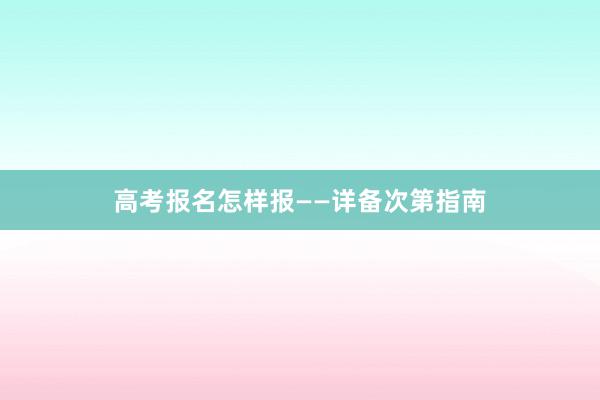 高考报名怎样报——详备次第指南