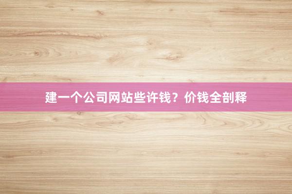建一个公司网站些许钱？价钱全剖释