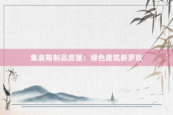 集装箱制品房屋：绿色建筑新罗致