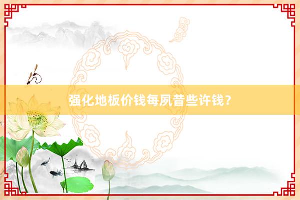 强化地板价钱每夙昔些许钱？